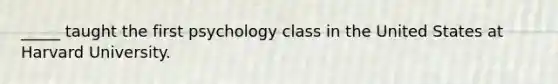 _____ taught the first psychology class in the United States at Harvard University.