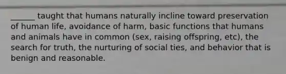 ______ taught that humans naturally incline toward preservation of human life, avoidance of harm, basic functions that humans and animals have in common (sex, raising offspring, etc), the search for truth, the nurturing of social ties, and behavior that is benign and reasonable.