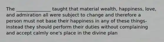 The _______________ taught that material wealth, happiness, love, and admiration all were subject to change and therefore a person must not base their happiness in any of these things- instead they should perform their duties without complaining and accept calmly one's place in the divine plan