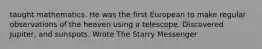taught mathematics. He was the first European to make regular observations of the heaven using a telescope. Discovered Jupiter, and sunspots. Wrote The Starry Messenger