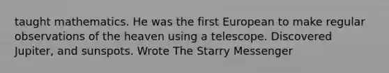 taught mathematics. He was the first European to make regular observations of the heaven using a telescope. Discovered Jupiter, and sunspots. Wrote The Starry Messenger