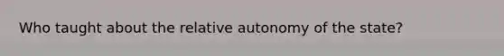 Who taught about the relative autonomy of the state?