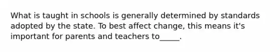 What is taught in schools is generally determined by standards adopted by the state. To best affect change, this means it's important for parents and teachers to_____.