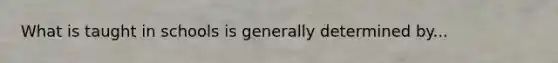 What is taught in schools is generally determined by...