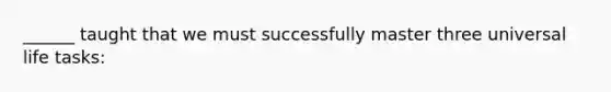 ______ taught that we must successfully master three universal life tasks: