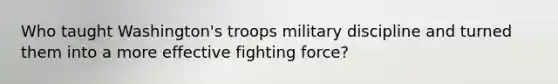 Who taught Washington's troops military discipline and turned them into a more effective fighting force?