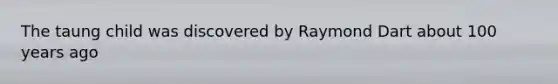 The taung child was discovered by Raymond Dart about 100 years ago