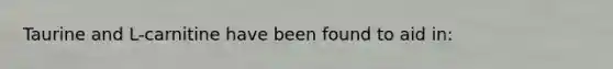 Taurine and L-carnitine have been found to aid in: