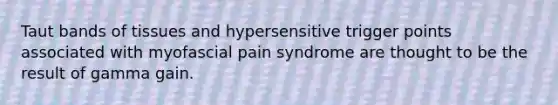 Taut bands of tissues and hypersensitive trigger points associated with myofascial pain syndrome are thought to be the result of gamma gain.