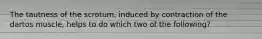 The tautness of the scrotum, induced by contraction of the dartos muscle, helps to do which two of the following?