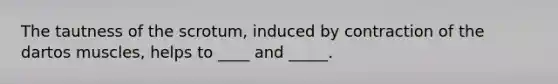 The tautness of the scrotum, induced by contraction of the dartos muscles, helps to ____ and _____.