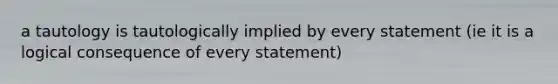 a tautology is tautologically implied by every statement (ie it is a logical consequence of every statement)