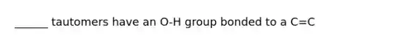 ______ tautomers have an O-H group bonded to a C=C