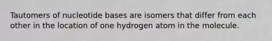 Tautomers of nucleotide bases are isomers that differ from each other in the location of one hydrogen atom in the molecule.