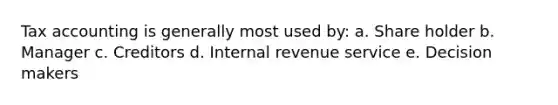 Tax accounting is generally most used by: a. Share holder b. Manager c. Creditors d. Internal revenue service e. Decision makers