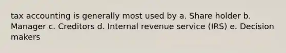 tax accounting is generally most used by a. Share holder b. Manager c. Creditors d. Internal revenue service (IRS) e. Decision makers