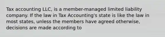 Tax accounting LLC, is a member-managed limited liability company. If the law in Tax Accounting's state is like the law in most states, unless the members have agreed otherwise, decisions are made according to