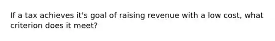 If a tax achieves it's goal of raising revenue with a low cost, what criterion does it meet?