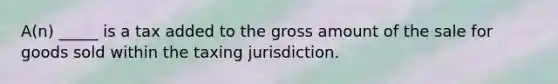 A(n) _____ is a tax added to the gross amount of the sale for goods sold within the taxing jurisdiction.