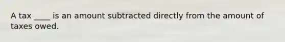 A tax ____ is an amount subtracted directly from the amount of taxes owed.