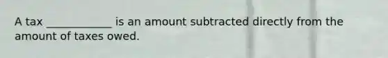 A tax ____________ is an amount subtracted directly from the amount of taxes owed.