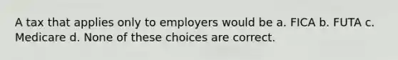 A tax that applies only to employers​ would be a. FICA b. FUTA c. Medicare d. None of these choices are correct.