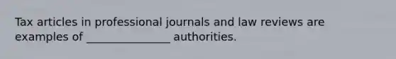 Tax articles in professional journals and law reviews are examples of _______________ authorities.