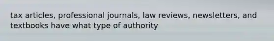 tax articles, professional journals, law reviews, newsletters, and textbooks have what type of authority