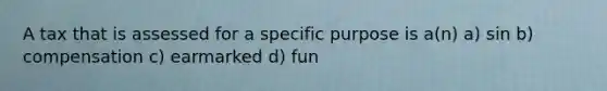 A tax that is assessed for a specific purpose is a(n) a) sin b) compensation c) earmarked d) fun
