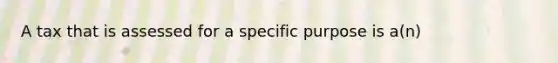 A tax that is assessed for a specific purpose is a(n)