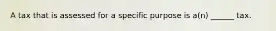 A tax that is assessed for a specific purpose is a(n) ______ tax.