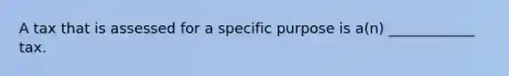 A tax that is assessed for a specific purpose is a(n) ____________ tax.