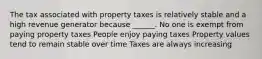 The tax associated with property taxes is relatively stable and a high revenue generator because ______. No one is exempt from paying property taxes People enjoy paying taxes Property values tend to remain stable over time Taxes are always increasing