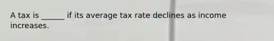 A tax is ______ if its average tax rate declines as income increases.