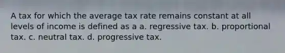 A tax for which the average tax rate remains constant at all levels of income is defined as a a. regressive tax. b. proportional tax. c. neutral tax. d. progressive tax.