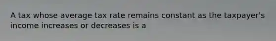 A tax whose average tax rate remains constant as the taxpayer's income increases or decreases is a