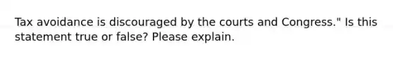 Tax avoidance is discouraged by the courts and Congress." Is this statement true or false? Please explain.