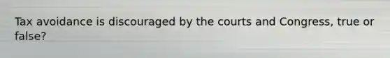 Tax avoidance is discouraged by the courts and Congress, true or false?
