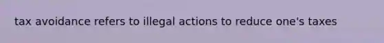 tax avoidance refers to illegal actions to reduce one's taxes