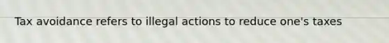 Tax avoidance refers to illegal actions to reduce one's taxes