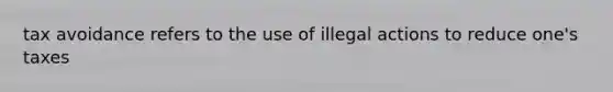 tax avoidance refers to the use of illegal actions to reduce one's taxes