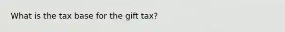 What is the tax base for the gift tax?