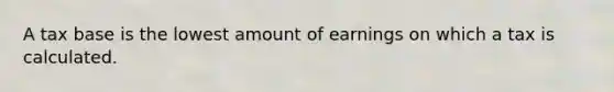 A tax base is the lowest amount of earnings on which a tax is calculated.