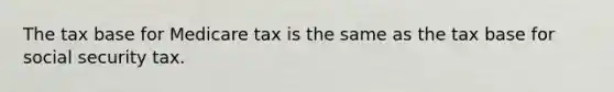 The tax base for Medicare tax is the same as the tax base for social security tax.