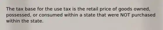 The tax base for the use tax is the retail price of goods owned, possessed, or consumed within a state that were NOT purchased within the state.