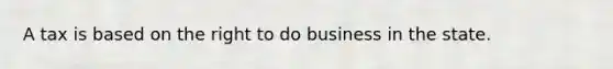 A tax is based on the right to do business in the state.