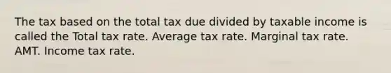 The tax based on the total tax due divided by taxable income is called the Total tax rate. Average tax rate. Marginal tax rate. AMT. Income tax rate.