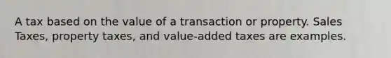 A tax based on the value of a transaction or property. Sales Taxes, property taxes, and value-added taxes are examples.