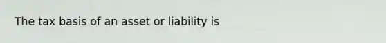 The tax basis of an asset or liability is