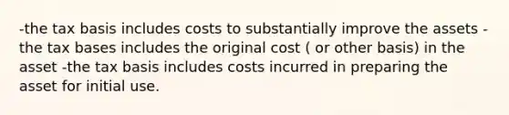 -the tax basis includes costs to substantially improve the assets -the tax bases includes the original cost ( or other basis) in the asset -the tax basis includes costs incurred in preparing the asset for initial use.